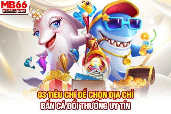 Bắn Cá Đổi Thưởng - Săn Thưởng Tiền Thật Uy Tín Nhất 2026 2 03 tiêu chí để chọn địa chỉ bắn cá đổi thưởng uy tín